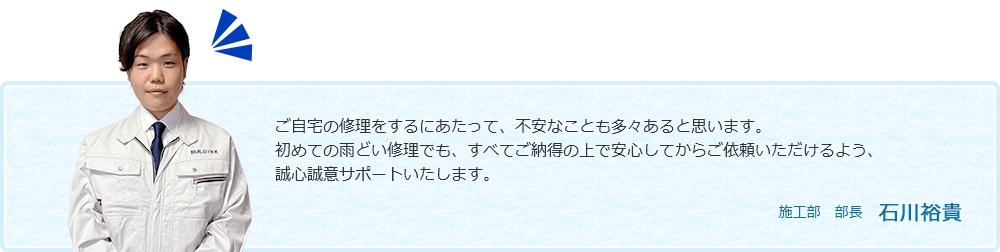 ご自宅の修理をするにあたって、不安なことも多々あると思います。初めての雨どい修理でも、すべてご納得の上で安心してからご依頼いただけるよう、誠心誠意サポートいたします。