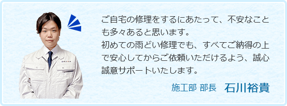 ご自宅の修理をするにあたって、不安なことも多々あると思います。初めての雨どい修理でも、すべてご納得の上で安心してからご依頼いただけるよう、誠心誠意サポートいたします。